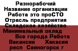 Разнорабочий › Название организации ­ Работа-это проСТО › Отрасль предприятия ­ Складское хозяйство › Минимальный оклад ­ 30 000 - Все города Работа » Вакансии   . Хакасия респ.,Саяногорск г.